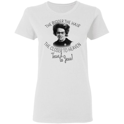 The Bigger The Hair The Closer To Heaven Tease It To Jesus T-Shirts, Hoodies, Long Sleeve 9