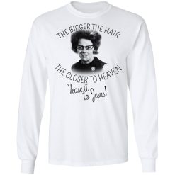 The Bigger The Hair The Closer To Heaven Tease It To Jesus T-Shirts, Hoodies, Long Sleeve 38