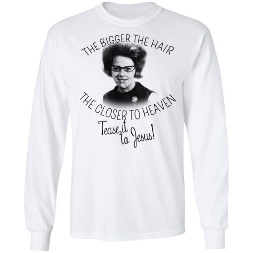 The Bigger The Hair The Closer To Heaven Tease It To Jesus T-Shirts, Hoodies, Long Sleeve 16
