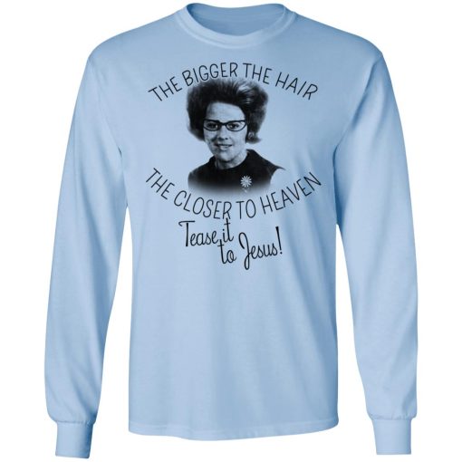 The Bigger The Hair The Closer To Heaven Tease It To Jesus T-Shirts, Hoodies, Long Sleeve 17