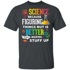 Science Because Figuring Things Out Is Better Than Making Stuff Up T-Shirts, Hoodies, Long Sleeve 27