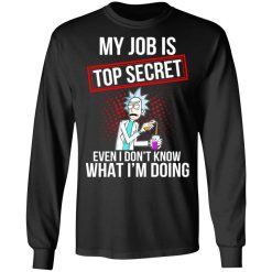 Rick and Morty My Job Is Top Secret Even I Don’t Know What I’m Doing T-Shirts, Hoodies, Long Sleeve 41