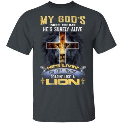 My God’s Not Dead He’s Surely Alive He’s Living On The Inside Roaring Like A Lion T-Shirts, Hoodies, Long Sleeve 27