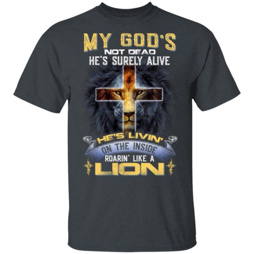 My God’s Not Dead He’s Surely Alive He’s Living On The Inside Roaring Like A Lion T-Shirts, Hoodies, Long Sleeve 3
