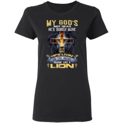 My God’s Not Dead He’s Surely Alive He’s Living On The Inside Roaring Like A Lion T-Shirts, Hoodies, Long Sleeve 33