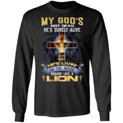 My God’s Not Dead He’s Surely Alive He’s Living On The Inside Roaring Like A Lion T-Shirts, Hoodies, Long Sleeve 41