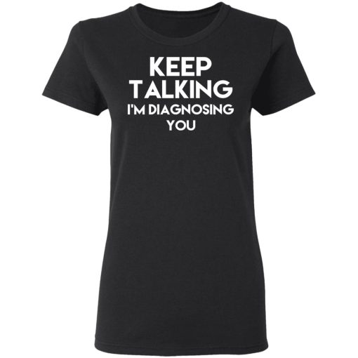 Keep Talking I'm Diagnosing You T-Shirts, Hoodies, Long Sleeve 9