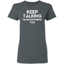 Keep Talking I'm Diagnosing You T-Shirts, Hoodies, Long Sleeve 35