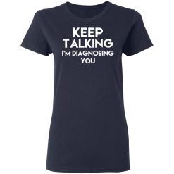 Keep Talking I'm Diagnosing You T-Shirts, Hoodies, Long Sleeve 37