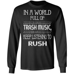 In A World Full Of Trash Music Keep Listening To Rush T-Shirts, Hoodies, Long Sleeve 42