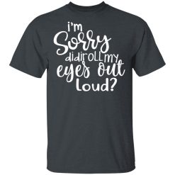 I’m Sorry Did I Roll My Eyes Out Loud T-Shirts, Hoodies, Long Sleeve 27