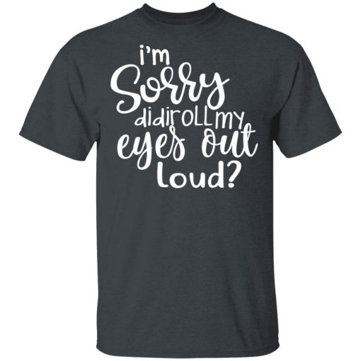 I’m Sorry Did I Roll My Eyes Out Loud T-Shirts, Hoodies, Long Sleeve 3