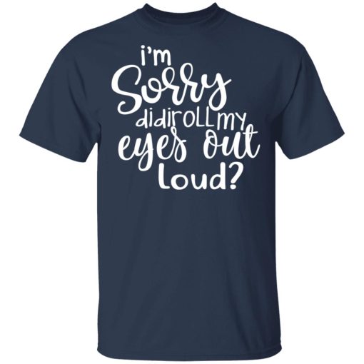 I’m Sorry Did I Roll My Eyes Out Loud T-Shirts, Hoodies, Long Sleeve 5