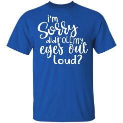 I’m Sorry Did I Roll My Eyes Out Loud T-Shirts, Hoodies, Long Sleeve 31