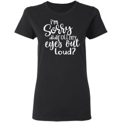 I’m Sorry Did I Roll My Eyes Out Loud T-Shirts, Hoodies, Long Sleeve 33