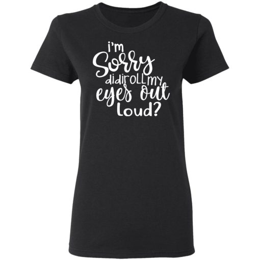 I’m Sorry Did I Roll My Eyes Out Loud T-Shirts, Hoodies, Long Sleeve 9