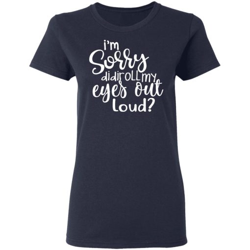 I’m Sorry Did I Roll My Eyes Out Loud T-Shirts, Hoodies, Long Sleeve 13