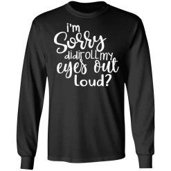I’m Sorry Did I Roll My Eyes Out Loud T-Shirts, Hoodies, Long Sleeve 41