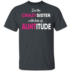 I’m The Crazy Sister With Lots Of Auntitude T-Shirts, Hoodies, Long Sleeve 27
