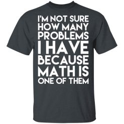 I’m Not Sure How Many Problems I Have Because Math Is One Of Them T-Shirts, Hoodies, Long Sleeve 28