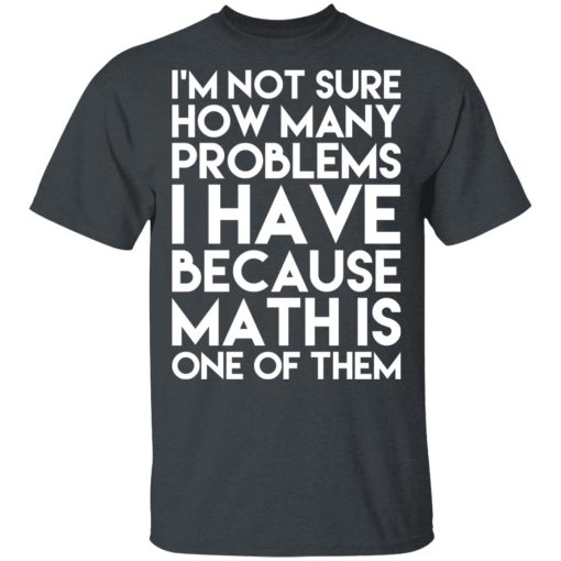 I’m Not Sure How Many Problems I Have Because Math Is One Of Them T-Shirts, Hoodies, Long Sleeve 4
