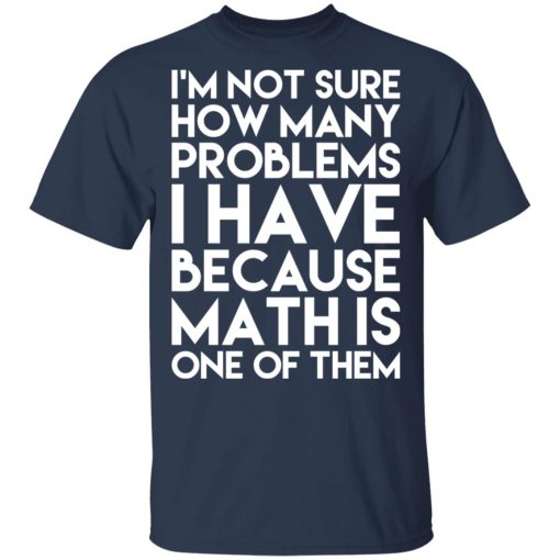 I’m Not Sure How Many Problems I Have Because Math Is One Of Them T-Shirts, Hoodies, Long Sleeve 6