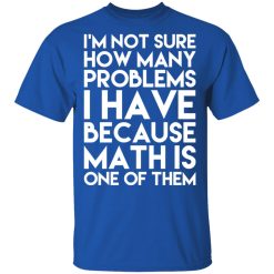I’m Not Sure How Many Problems I Have Because Math Is One Of Them T-Shirts, Hoodies, Long Sleeve 31