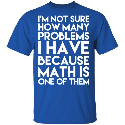 I’m Not Sure How Many Problems I Have Because Math Is One Of Them T-Shirts, Hoodies, Long Sleeve 7
