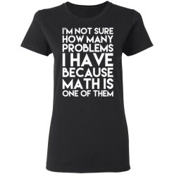I’m Not Sure How Many Problems I Have Because Math Is One Of Them T-Shirts, Hoodies, Long Sleeve 34
