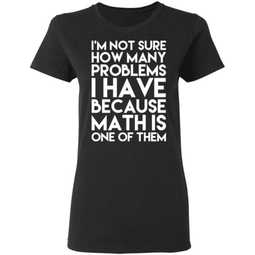 I’m Not Sure How Many Problems I Have Because Math Is One Of Them T-Shirts, Hoodies, Long Sleeve 9