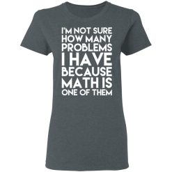 I’m Not Sure How Many Problems I Have Because Math Is One Of Them T-Shirts, Hoodies, Long Sleeve 36