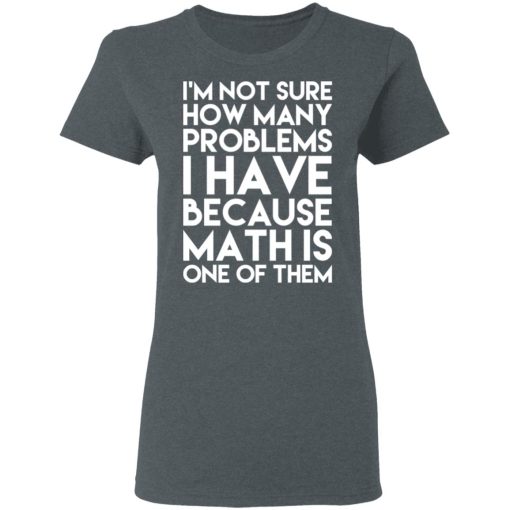 I’m Not Sure How Many Problems I Have Because Math Is One Of Them T-Shirts, Hoodies, Long Sleeve 12