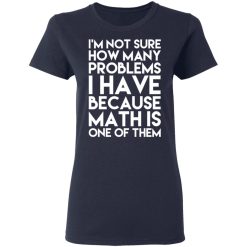I’m Not Sure How Many Problems I Have Because Math Is One Of Them T-Shirts, Hoodies, Long Sleeve 37
