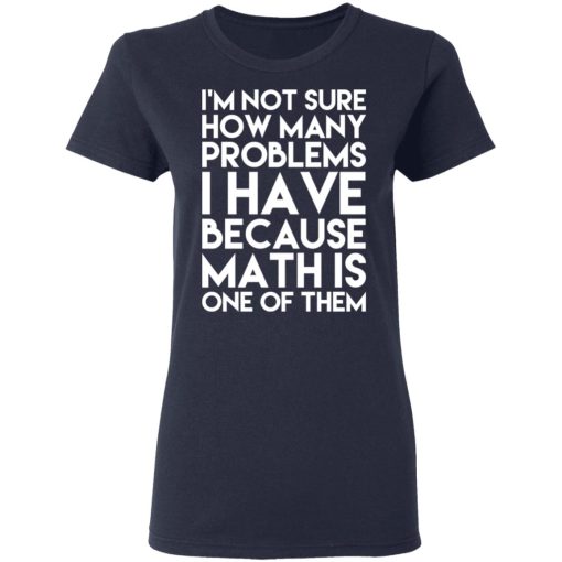 I’m Not Sure How Many Problems I Have Because Math Is One Of Them T-Shirts, Hoodies, Long Sleeve 14