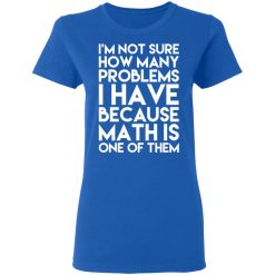 I’m Not Sure How Many Problems I Have Because Math Is One Of Them T-Shirts, Hoodies, Long Sleeve 40
