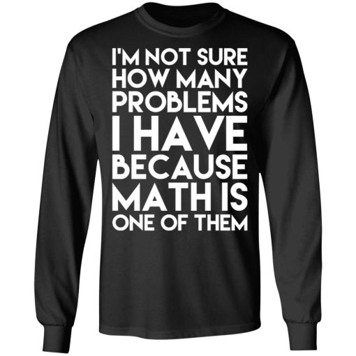 I’m Not Sure How Many Problems I Have Because Math Is One Of Them T-Shirts, Hoodies, Long Sleeve 18