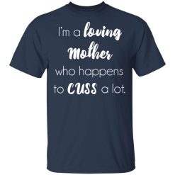 I'm A Loving Mother Who Happens To Cuss A Lot T-Shirts, Hoodies, Long Sleeve 30