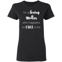 I'm A Loving Mother Who Happens To Cuss A Lot T-Shirts, Hoodies, Long Sleeve 33