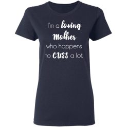 I'm A Loving Mother Who Happens To Cuss A Lot T-Shirts, Hoodies, Long Sleeve 37