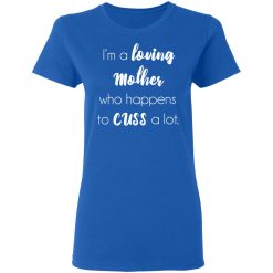 I'm A Loving Mother Who Happens To Cuss A Lot T-Shirts, Hoodies, Long Sleeve 40