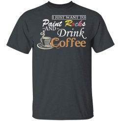 I Just Want To Paint Rocks And Drink Coffee T-Shirts, Hoodies, Long Sleeve 28