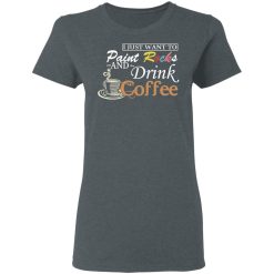 I Just Want To Paint Rocks And Drink Coffee T-Shirts, Hoodies, Long Sleeve 35