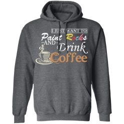 I Just Want To Paint Rocks And Drink Coffee T-Shirts, Hoodies, Long Sleeve 48
