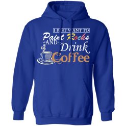 I Just Want To Paint Rocks And Drink Coffee T-Shirts, Hoodies, Long Sleeve 50