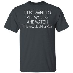 I Just Want To Pet My Dog And Watch The Golden Girls T-Shirts, Hoodies, Long Sleeve 27