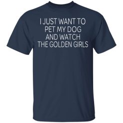 I Just Want To Pet My Dog And Watch The Golden Girls T-Shirts, Hoodies, Long Sleeve 30