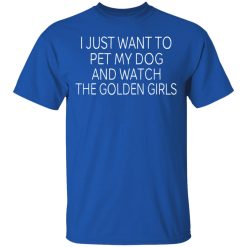 I Just Want To Pet My Dog And Watch The Golden Girls T-Shirts, Hoodies, Long Sleeve 32