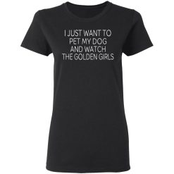 I Just Want To Pet My Dog And Watch The Golden Girls T-Shirts, Hoodies, Long Sleeve 34