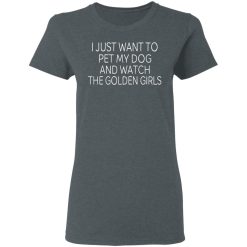 I Just Want To Pet My Dog And Watch The Golden Girls T-Shirts, Hoodies, Long Sleeve 35