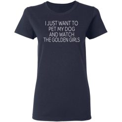 I Just Want To Pet My Dog And Watch The Golden Girls T-Shirts, Hoodies, Long Sleeve 38